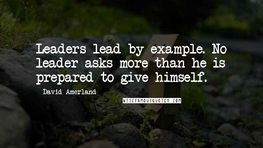 David Amerland Quotes: Leaders lead by example. No leader asks more than he is prepared to give himself.