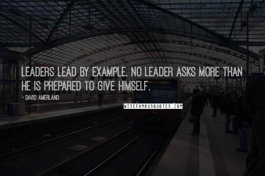 David Amerland Quotes: Leaders lead by example. No leader asks more than he is prepared to give himself.