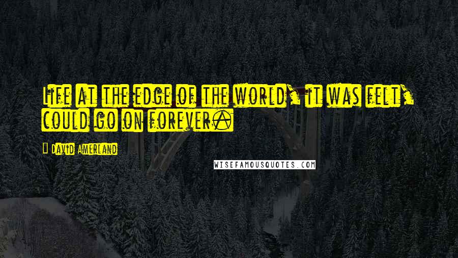 David Amerland Quotes: Life at the edge of the world, it was felt, could go on forever.