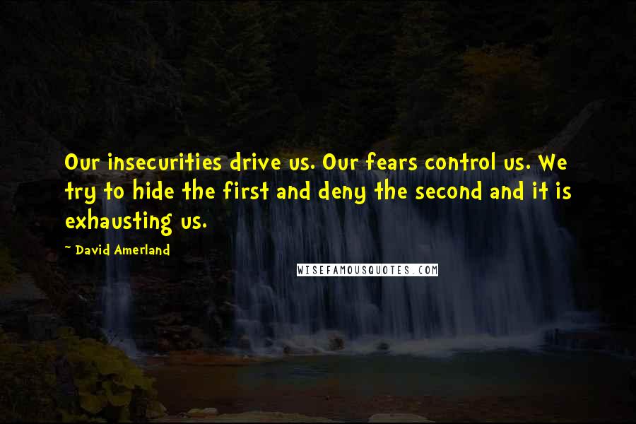 David Amerland Quotes: Our insecurities drive us. Our fears control us. We try to hide the first and deny the second and it is exhausting us.