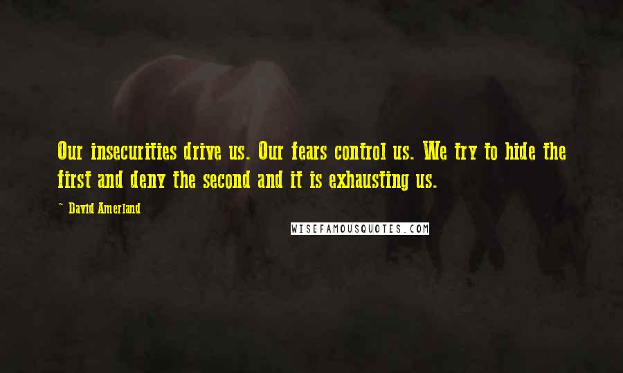David Amerland Quotes: Our insecurities drive us. Our fears control us. We try to hide the first and deny the second and it is exhausting us.