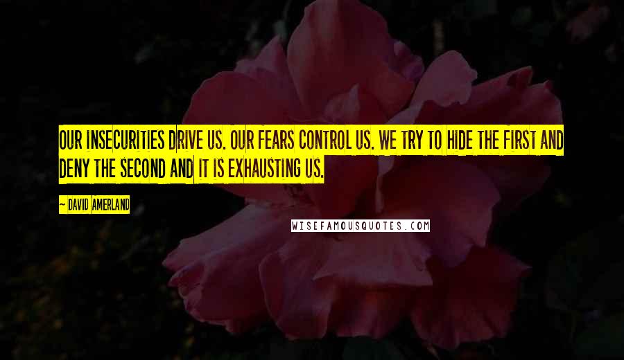 David Amerland Quotes: Our insecurities drive us. Our fears control us. We try to hide the first and deny the second and it is exhausting us.