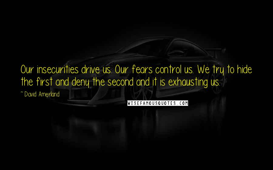 David Amerland Quotes: Our insecurities drive us. Our fears control us. We try to hide the first and deny the second and it is exhausting us.