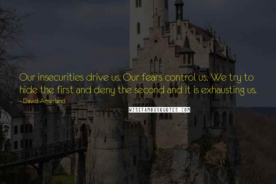 David Amerland Quotes: Our insecurities drive us. Our fears control us. We try to hide the first and deny the second and it is exhausting us.