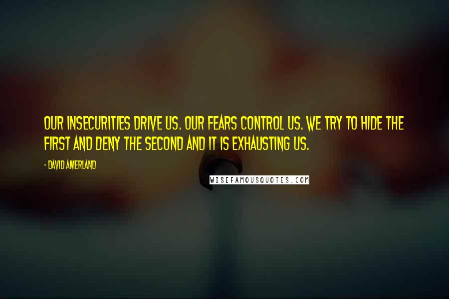 David Amerland Quotes: Our insecurities drive us. Our fears control us. We try to hide the first and deny the second and it is exhausting us.