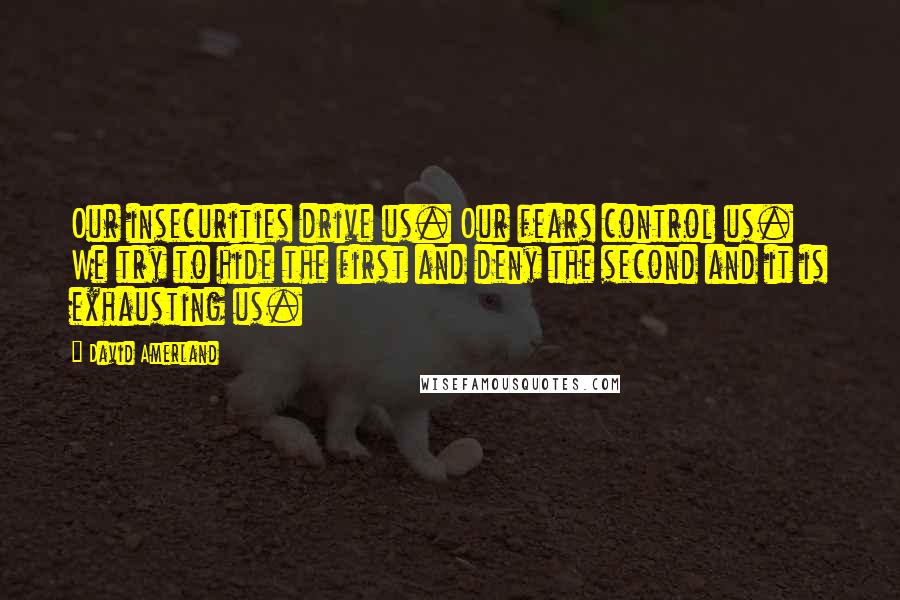 David Amerland Quotes: Our insecurities drive us. Our fears control us. We try to hide the first and deny the second and it is exhausting us.