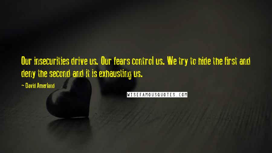 David Amerland Quotes: Our insecurities drive us. Our fears control us. We try to hide the first and deny the second and it is exhausting us.