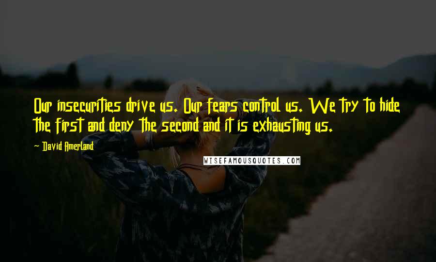 David Amerland Quotes: Our insecurities drive us. Our fears control us. We try to hide the first and deny the second and it is exhausting us.