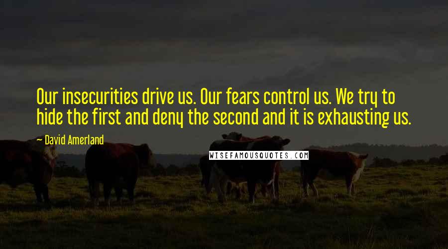 David Amerland Quotes: Our insecurities drive us. Our fears control us. We try to hide the first and deny the second and it is exhausting us.