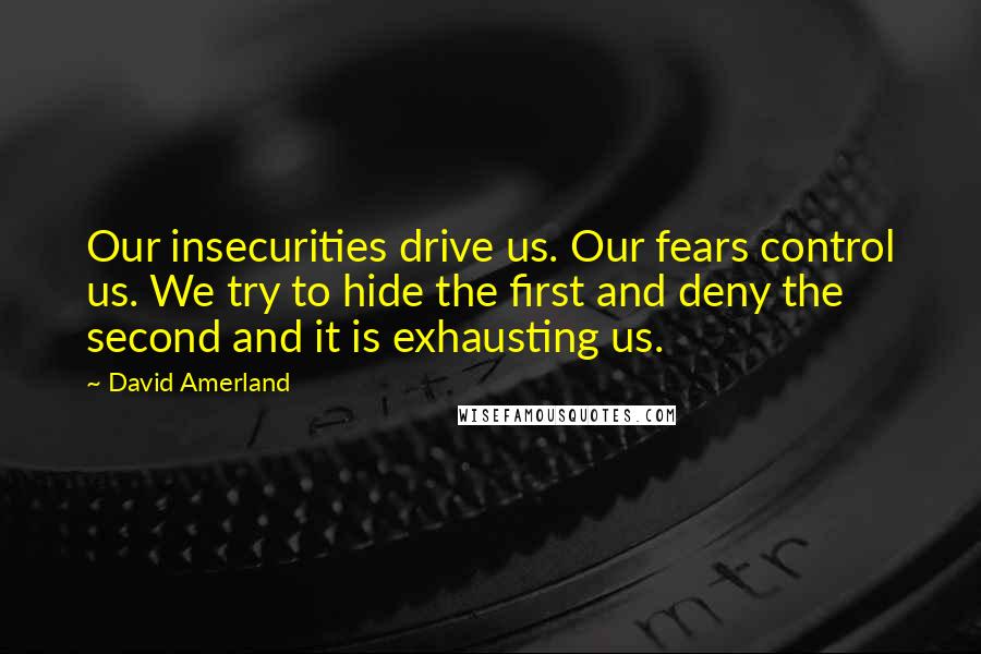 David Amerland Quotes: Our insecurities drive us. Our fears control us. We try to hide the first and deny the second and it is exhausting us.