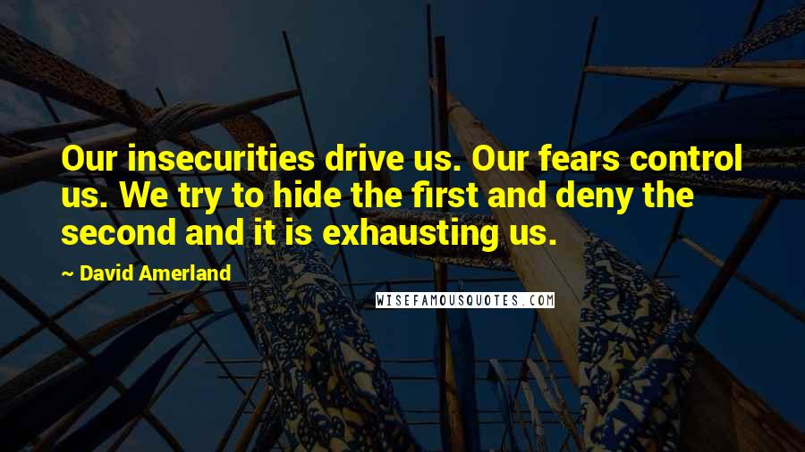 David Amerland Quotes: Our insecurities drive us. Our fears control us. We try to hide the first and deny the second and it is exhausting us.