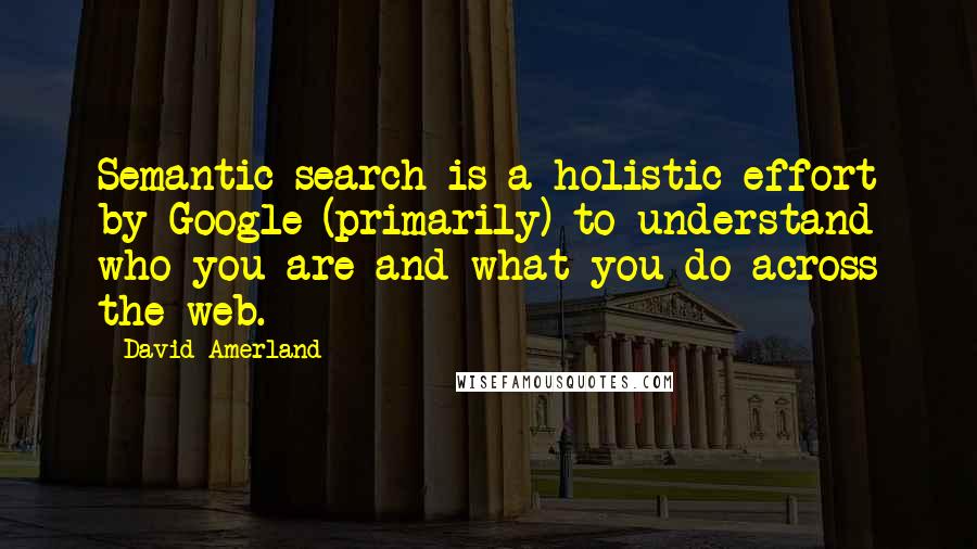 David Amerland Quotes: Semantic search is a holistic effort by Google (primarily) to understand who you are and what you do across the web.