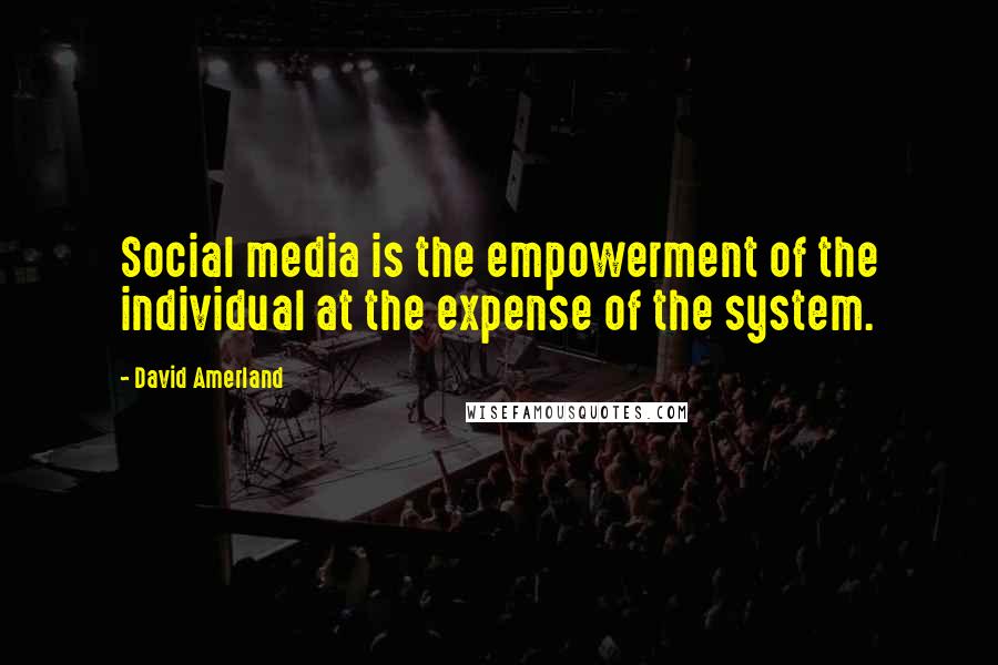 David Amerland Quotes: Social media is the empowerment of the individual at the expense of the system.