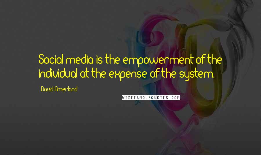 David Amerland Quotes: Social media is the empowerment of the individual at the expense of the system.