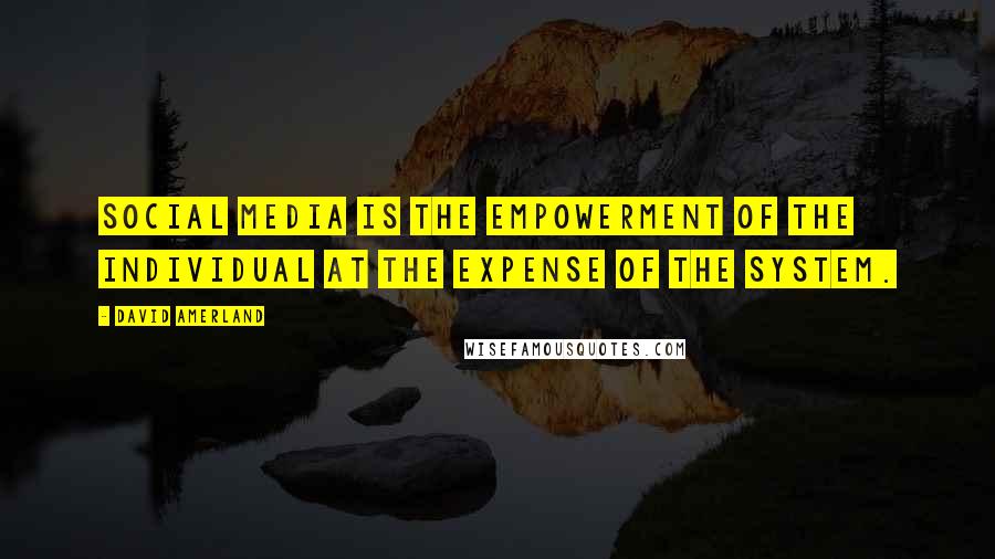 David Amerland Quotes: Social media is the empowerment of the individual at the expense of the system.