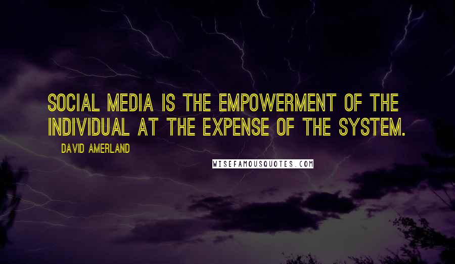 David Amerland Quotes: Social media is the empowerment of the individual at the expense of the system.