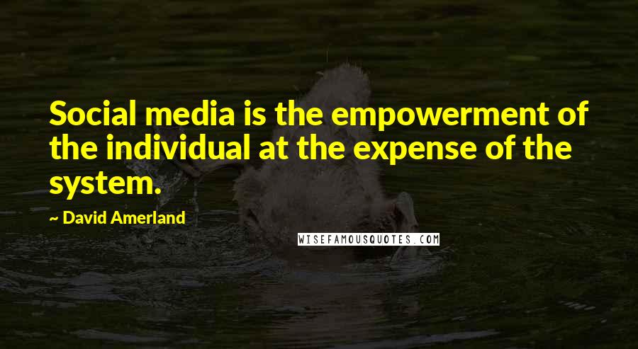 David Amerland Quotes: Social media is the empowerment of the individual at the expense of the system.