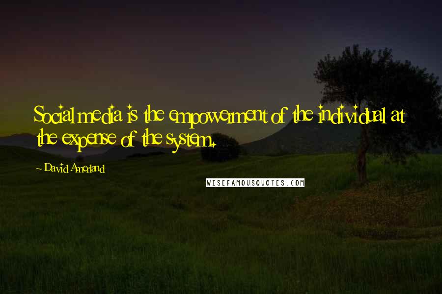 David Amerland Quotes: Social media is the empowerment of the individual at the expense of the system.