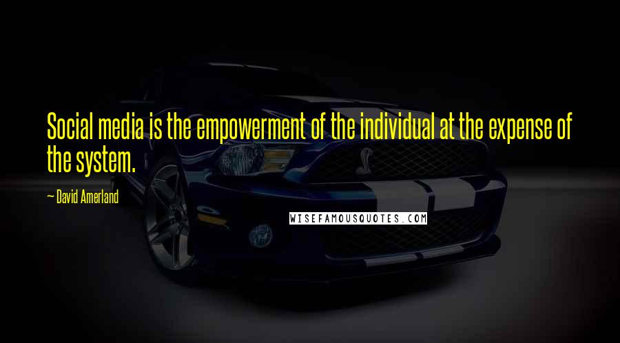 David Amerland Quotes: Social media is the empowerment of the individual at the expense of the system.