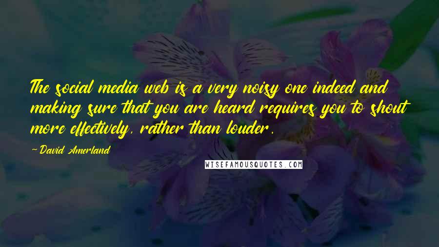 David Amerland Quotes: The social media web is a very noisy one indeed and making sure that you are heard requires you to shout more effectively, rather than louder.