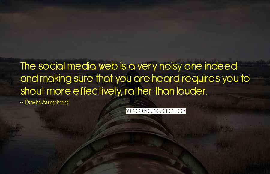 David Amerland Quotes: The social media web is a very noisy one indeed and making sure that you are heard requires you to shout more effectively, rather than louder.