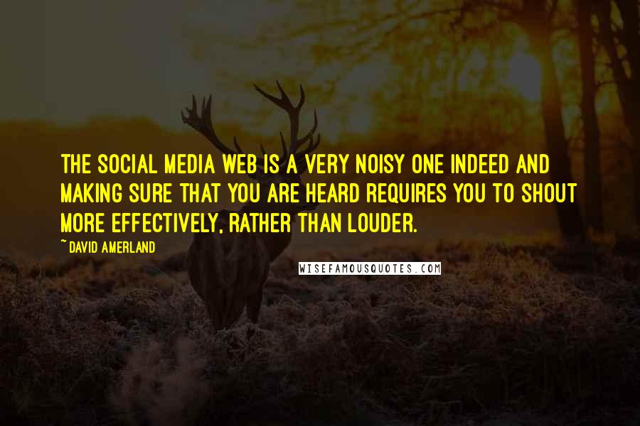 David Amerland Quotes: The social media web is a very noisy one indeed and making sure that you are heard requires you to shout more effectively, rather than louder.