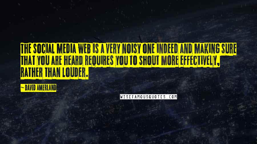 David Amerland Quotes: The social media web is a very noisy one indeed and making sure that you are heard requires you to shout more effectively, rather than louder.