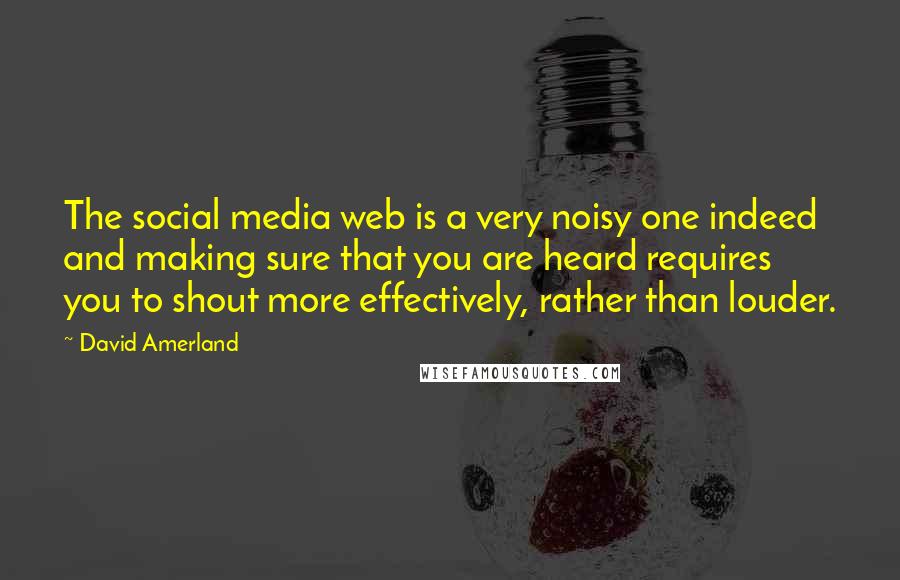 David Amerland Quotes: The social media web is a very noisy one indeed and making sure that you are heard requires you to shout more effectively, rather than louder.