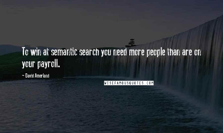 David Amerland Quotes: To win at semantic search you need more people than are on your payroll.