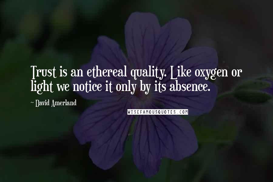 David Amerland Quotes: Trust is an ethereal quality. Like oxygen or light we notice it only by its absence.