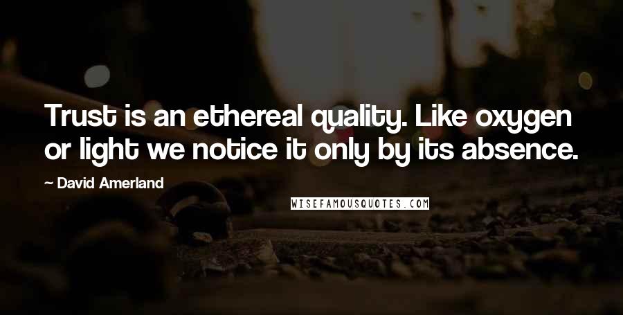 David Amerland Quotes: Trust is an ethereal quality. Like oxygen or light we notice it only by its absence.