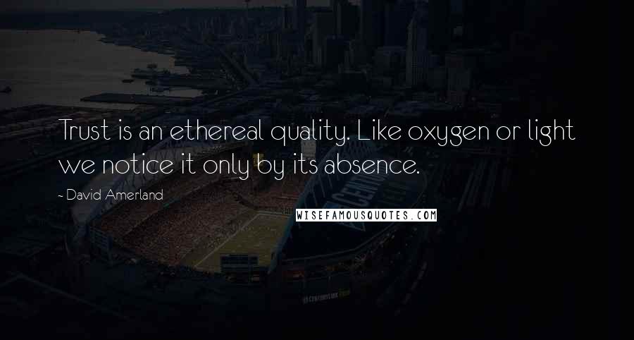 David Amerland Quotes: Trust is an ethereal quality. Like oxygen or light we notice it only by its absence.