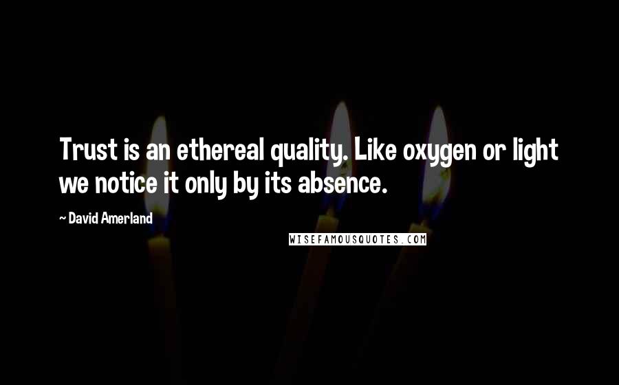 David Amerland Quotes: Trust is an ethereal quality. Like oxygen or light we notice it only by its absence.