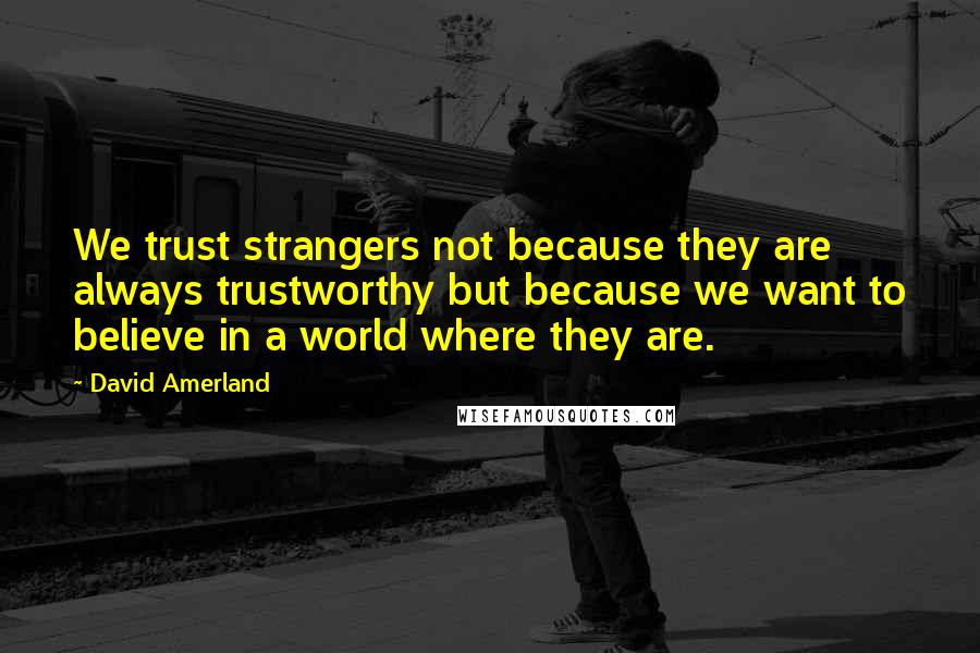 David Amerland Quotes: We trust strangers not because they are always trustworthy but because we want to believe in a world where they are.