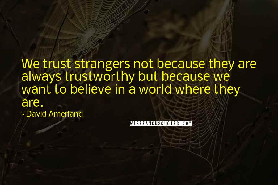 David Amerland Quotes: We trust strangers not because they are always trustworthy but because we want to believe in a world where they are.