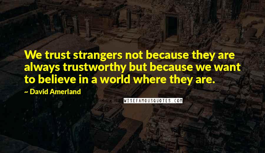 David Amerland Quotes: We trust strangers not because they are always trustworthy but because we want to believe in a world where they are.