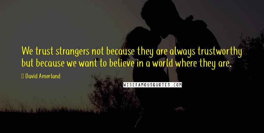 David Amerland Quotes: We trust strangers not because they are always trustworthy but because we want to believe in a world where they are.