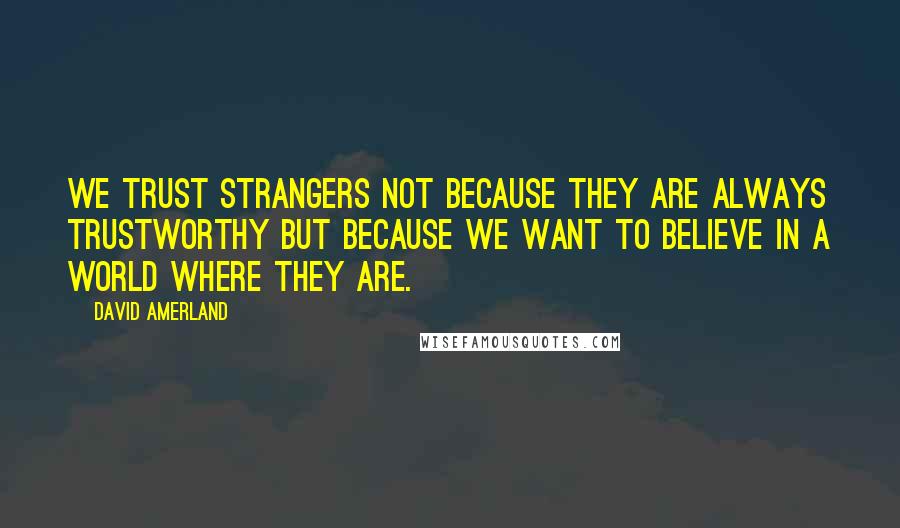 David Amerland Quotes: We trust strangers not because they are always trustworthy but because we want to believe in a world where they are.