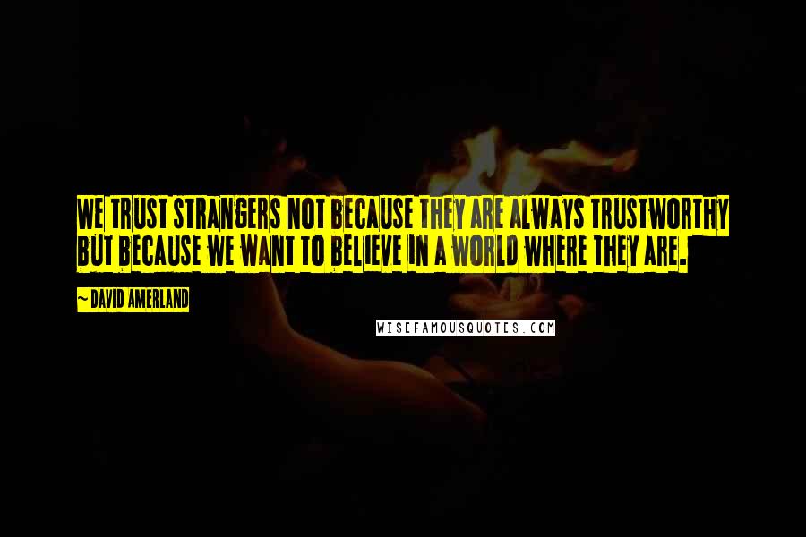 David Amerland Quotes: We trust strangers not because they are always trustworthy but because we want to believe in a world where they are.