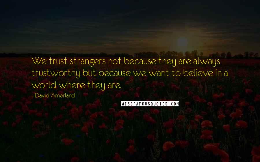 David Amerland Quotes: We trust strangers not because they are always trustworthy but because we want to believe in a world where they are.