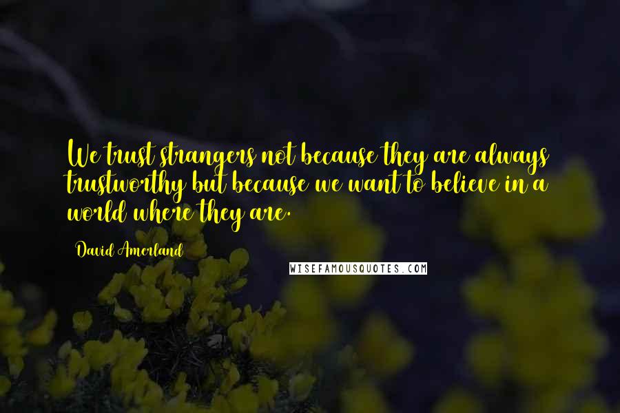 David Amerland Quotes: We trust strangers not because they are always trustworthy but because we want to believe in a world where they are.