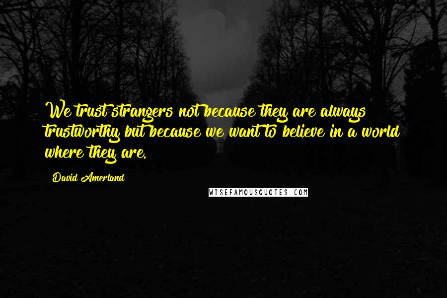 David Amerland Quotes: We trust strangers not because they are always trustworthy but because we want to believe in a world where they are.