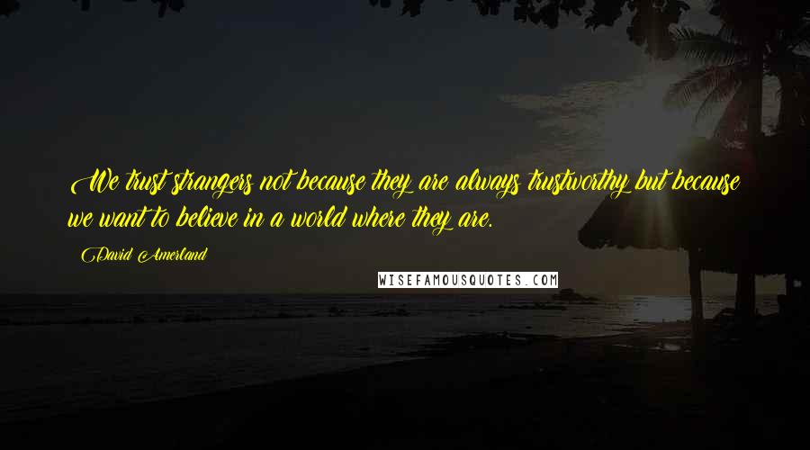 David Amerland Quotes: We trust strangers not because they are always trustworthy but because we want to believe in a world where they are.