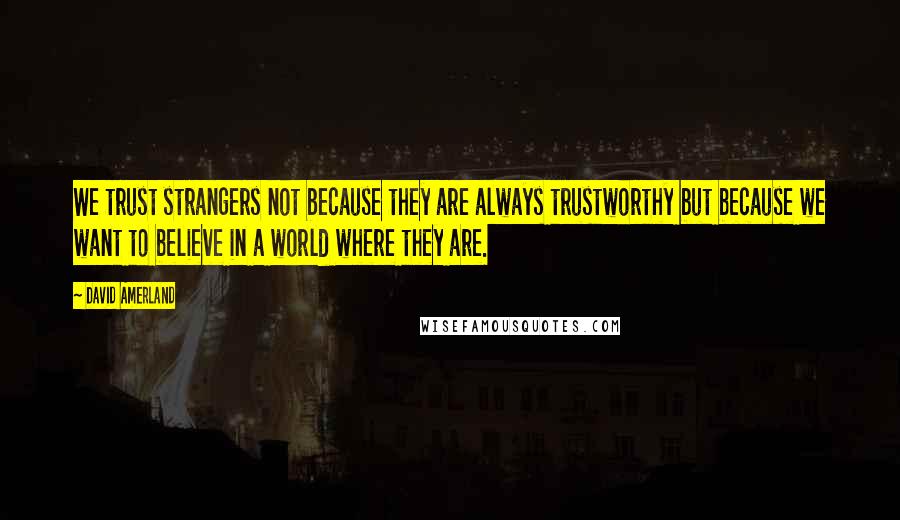 David Amerland Quotes: We trust strangers not because they are always trustworthy but because we want to believe in a world where they are.