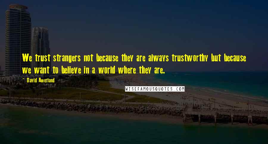 David Amerland Quotes: We trust strangers not because they are always trustworthy but because we want to believe in a world where they are.