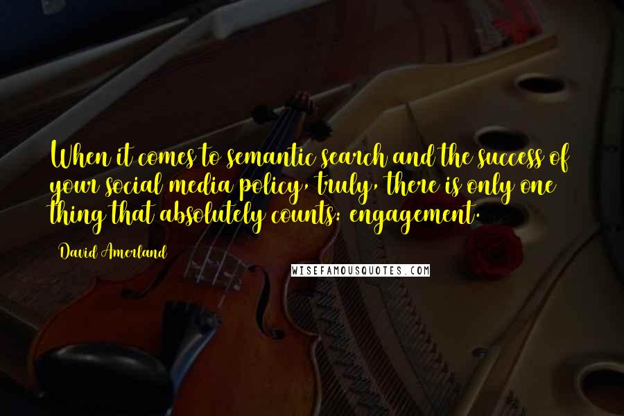 David Amerland Quotes: When it comes to semantic search and the success of your social media policy, truly, there is only one thing that absolutely counts: engagement.