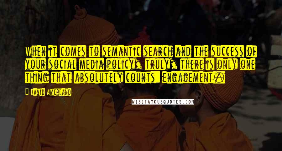 David Amerland Quotes: When it comes to semantic search and the success of your social media policy, truly, there is only one thing that absolutely counts: engagement.