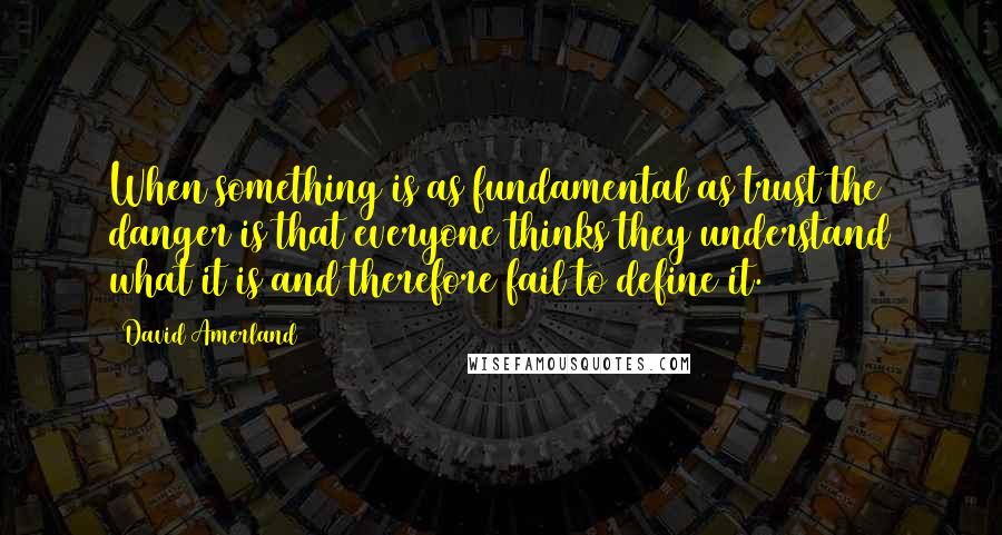 David Amerland Quotes: When something is as fundamental as trust the danger is that everyone thinks they understand what it is and therefore fail to define it.