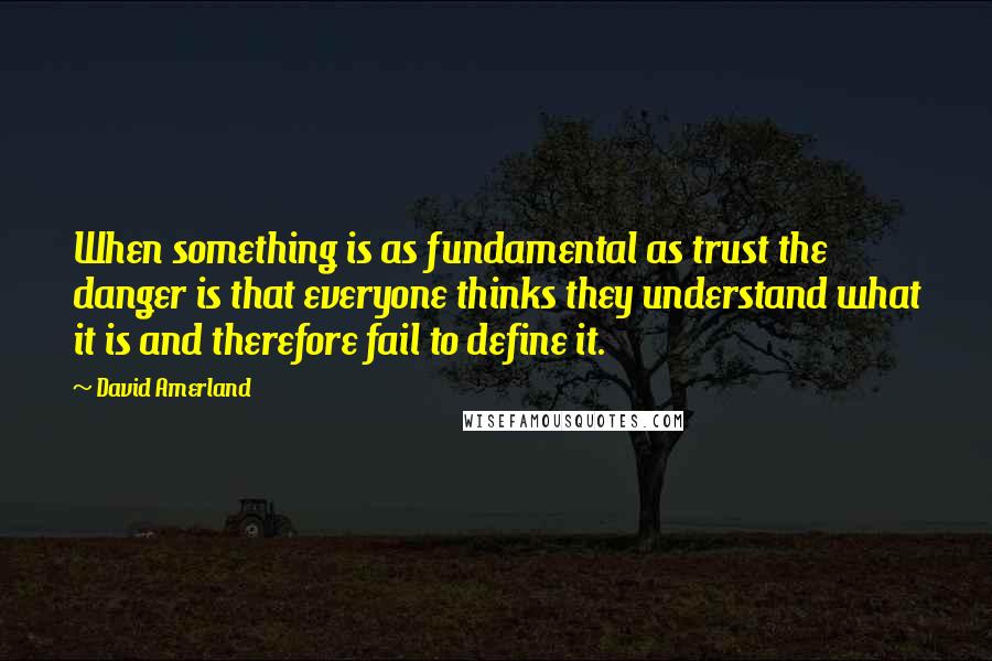 David Amerland Quotes: When something is as fundamental as trust the danger is that everyone thinks they understand what it is and therefore fail to define it.