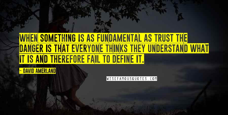 David Amerland Quotes: When something is as fundamental as trust the danger is that everyone thinks they understand what it is and therefore fail to define it.